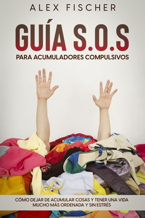 Guía S.O.S. para Acumuladores Compulsivos: Cómo Dejar de Acumular Cosas y Tener una Vida Mucho más Ordenada y sin Estrés