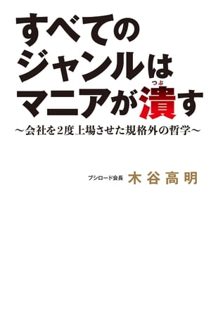 すべてのジャンルはマニアが潰す〜会社を2度上場させた規格外の哲学〜