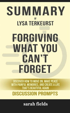 Summary of Forgiving What You Can't Forget: Discover How to Move On, Make Peace with Painful Memories, and Create a Life That’s Beautiful Again by Lysa TerKeurst : Discussion Prompts【電子書籍】[ Sarah Fields ]