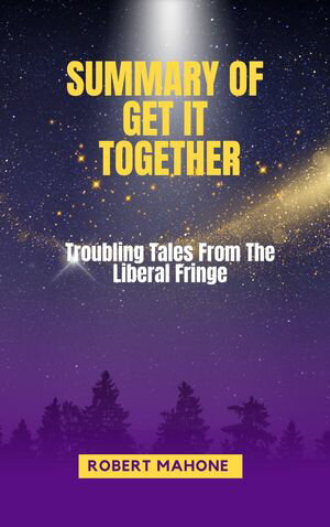 SUMMARY OF GET IT TOGETHER Troubling Tales From The Liberal Fringe【電子書籍】[ Robert Mahone ]