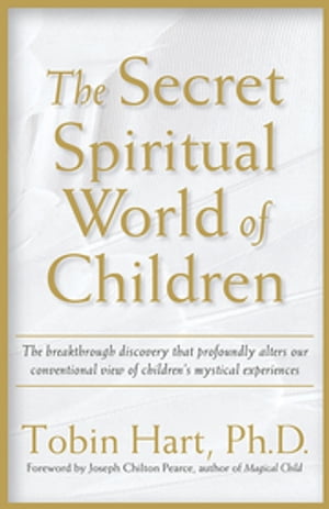 The Secret Spiritual World of Children The Breakthrough Discovery that Profoundly Alters Our Conventional View of Children 039 s Mystical Experiences【電子書籍】 Tobin Hart,PhD