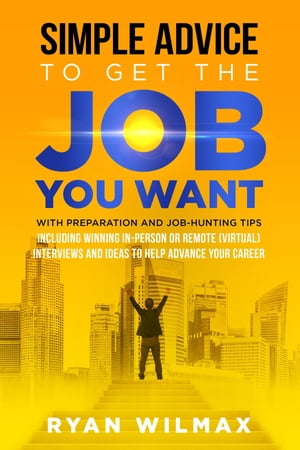 Simple Advice to Get the Job You Want With Preparation and Job Hunting Tips Including Winning in Person or Remote (Virtual) Interviews and Ideas to He...