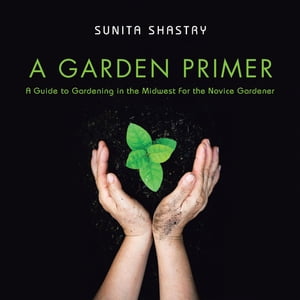 A Garden Primer a Guide to Gardening in the Midwest for the Novice Gardener【電子書籍】[ Sunita Shastry ]