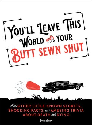 You'll Leave This World With Your Butt Sewn Shut And Other Little-Known Secrets, Shocking Facts, and Amusing Trivia about Death and Dying