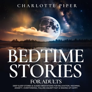 Bedtime Stories For Adults Deep Sleep Stories Guided Meditations For Relaxation, Insomnia, Anxiety, Overthinking, Falling Asleep Fast Waking Up Happy【電子書籍】 Charlotte Piper