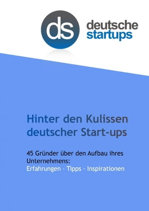 Hinter den Kulissen deutscher Start-ups 45 Gr?nder ?ber den Aufbau ihres Unternehmens: Erfahrungen - Tipps - Inspirationen【電子書籍】