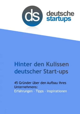 Hinter den Kulissen deutscher Start-ups 45 Gr?nder ?ber den Aufbau ihres Unternehmens: Erfahrungen - Tipps - Inspirationen【電子書籍】