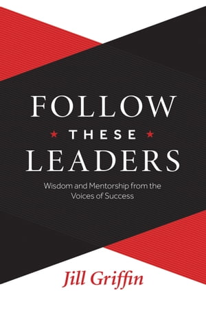 Follow These Leaders Wisdom and Mentorship from the Voices of Success【電子書籍】 Jill Griffin