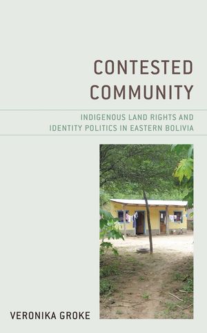 Contested Community Indigenous Land Rights and Identity Politics in Eastern Bolivia【電子書籍】[ Veronika Groke ]