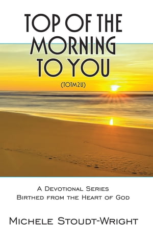 Top of the Morning to You - TOTM2U A Devotional Series Birthed From The Heart Of God【電子書籍】[ Michele Stoudt-Wright ]