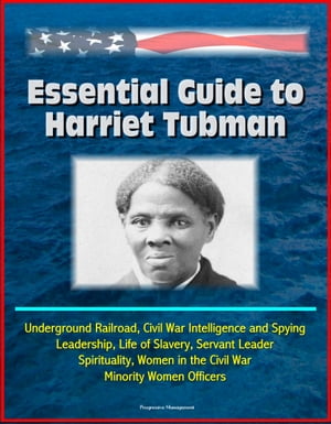 Essential Guide to Harriet Tubman: Underground Railroad, Civil War Intelligence and Spying, Leadership, Life of Slavery, Servant Leader, Spirituality, Women in the Civil War, Minority Women Officers【電子書籍】 Progressive Management