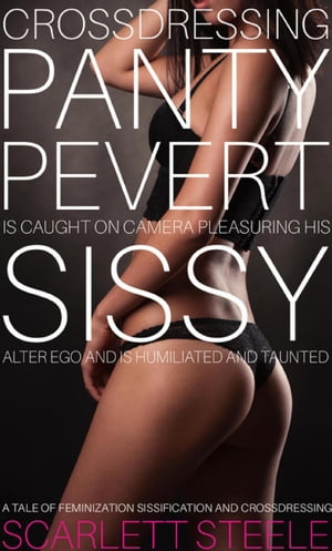 Crossdressing Panty Pervert is Caught on Camera Pleasuring his Sissy Alter Ego and is Humiliated and Taunted - A Tale of Feminization Sissification and Crossdressing【電子書籍】[ Scarlett Steele ]