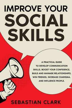 Improve Your Social Skills A Practical Guide to Develop Communication Skills, Boost Your Confidence, Build and Manage Relationships, Win Friends, Increase Charisma, and Influence People.【電子書籍】[ Sebastian Clark ]