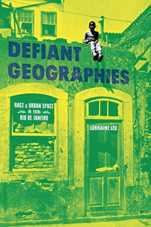 Defiant Geographies Race and Urban Space in 1920s Rio de Janeiro【電子書籍】 Lorraine Leu