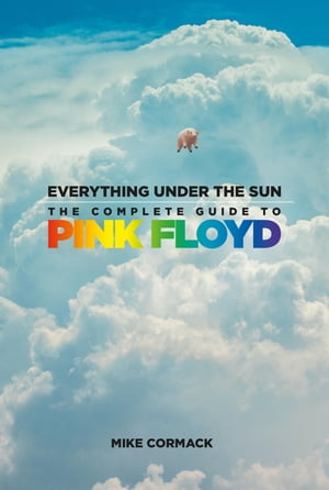 Everything Under the Sun The Complete Guide to Pink Floyd【電子書籍】 Mike Cormack