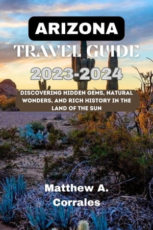 ARIZONA TRAVEL GUIDE 2023-2024 Discovering Hidden Gems, Natural Wonders, and Rich History in the Land of the Sun【電子書籍】[ Matthew A. Corrales ]