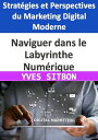 Naviguer dans le Labyrinthe Num?rique : Strat?gies et Perspectives du Marketing Digital Moderne Exploration des Tendances Actuelles et des Perspectives Futures pour R?ussir dans un Monde en Perp?tuelle Transformation