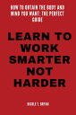 LEARN TO WORK SMARTER NOT HARDER How to Obtain the Body and Mind You Want: The Perfect Guide【電子書籍】 Nicole T. Bryan