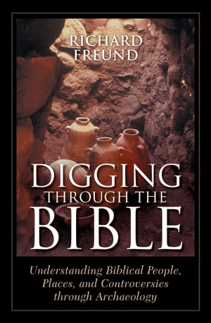 Digging Through the Bible Understanding Biblical People, Places, and Controversies through Archaeology【電子書籍】 Richard A. Freund, director, Maurice Greenberg Center for Judaic Studies, University of Hartfo