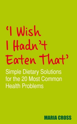 I Wish I Hadn't Eaten That Simple Dietary Solutions for the 20 Most Common Health Problems【電子書籍】[ Maria Cross ]
