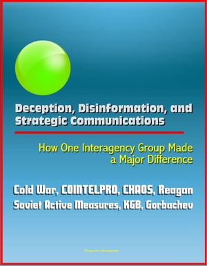 Deception, Disinformation, and Strategic Communications: How One Interagency Group Made a Major Difference - Cold War, COINTELPRO, CHAOS, Reagan, Soviet Active Measures, KGB, Gorbachev