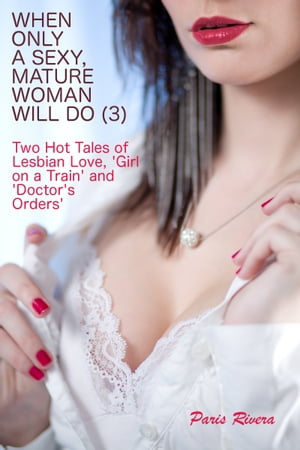 When Only a Sexy, Mature Woman Will Do (3): Two Hot Tales of Lesbian Love, ‘Girl on a Train’ and ‘Doctor’s Orders’【電子書籍】[ Paris Rivera ]