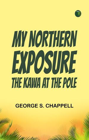 My Northern Exposure: The Kawa at the Pole【電子書籍】[ George S. Chappell ]