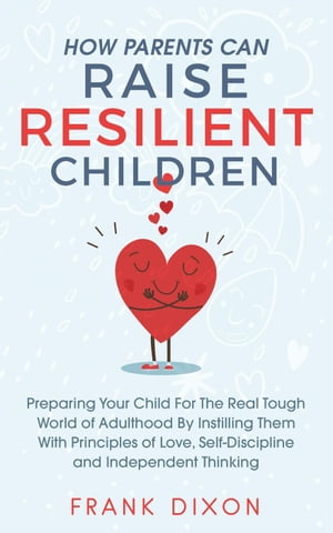 How Parents Can Raise Resilient Children: Preparing Your Child for the Real Tough World of Adulthood by Instilling Them With Principles of Love, Self-Discipline, and Independent Thinking Best Parenting Books For Becoming Good Parents, #1【電子書籍】