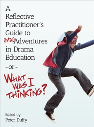 A Reflective Practitioner's Guide to (Mis)Adventures in Drama Education - or - What Was I Thinking?【電子書籍】
