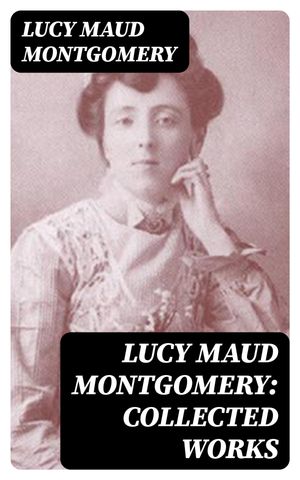 Lucy Maud Montgomery: Collected Works