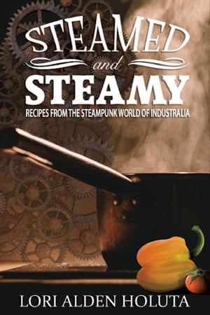 Steamed and Steamy: Recipes From the Steampunk World of Industralia Brassbright Cooks, #1【電子書籍】[ Lori Alden Holuta ]