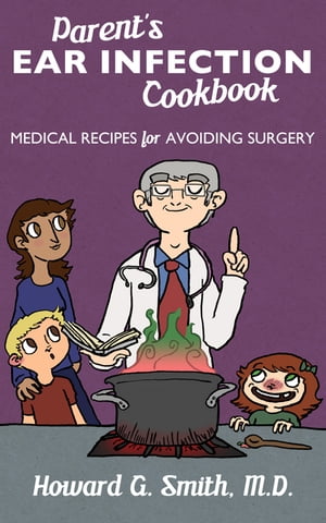 Parent's Ear Infection Cookbook: Medical Recipes for Avoiding Surgery