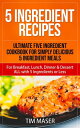 5 Ingredient Recipes: Ultimate Five Ingredient Cookbook for Simply Delicious 5 Ingredient Meals for Breakfast, Lunch, Dinner & Dessert ALL with 5 Ingredients or Less 5 ingredient cookbook, 5 ingredients or less cookbook