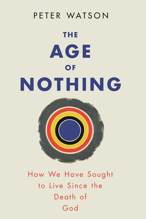 The Age of Nothing How We Have Sought To Live Since The Death of God【電子書籍】[ Peter Watson ]