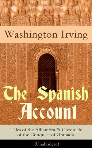 The Spanish Account: Tales of the Alhambra & Chronicle of the Conquest of Granada (Unabridged) From the Prolific American Writer, Biographer and Historian, Author of Life of George Washington, History of New York, Lives of Mahomet and Hi