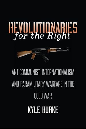 Revolutionaries for the Right Anticommunist Internationalism and Paramilitary Warfare in the Cold War