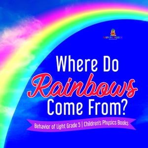 Where Do Rainbows Come From? | Behavior of Light Grade 5 | Children's Physics Books