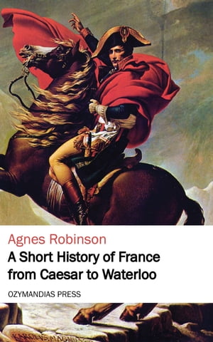 A Short History of France from Caesar to Waterloo【電子書籍】[ Agnes Robinson ]