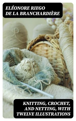 Knitting, Crochet, and Netting, with Twelve Illustrations