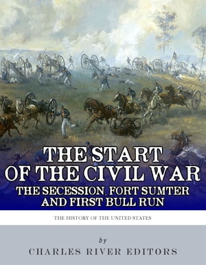 The Start of the Civil War: The Secession of the South, Fort Sumter, and First Bull Run (First Manassas)Żҽҡ[ Charles River Editors ]