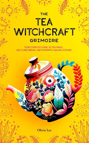 The Tea Witchcraft Grimoire: Your Complete Guide to Tea Magic, Self-Care Brews, and Powerful Healing Potions【電子書籍】 Olivia Lee