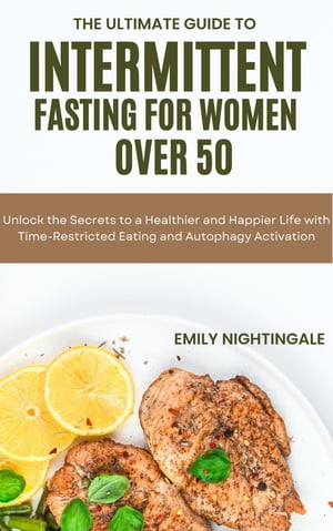 The Ultimate Guide To Intermittent Fasting For Women Over 50: Unlock the Secrets to a Healthier and Happier Life with Time-Restricted Eating and Autophagy Activation