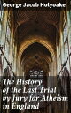 The History of the Last Trial by Jury for Atheism in England A Fragment of Autobiography Submitted for the Perusal of Her Majesty 039 s Attorney-General and the British Clergy【電子書籍】 George Jacob Holyoake