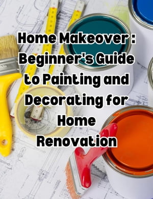 Home Makeover: Beginner's Guide to Painting and Decorating for Home Renovation