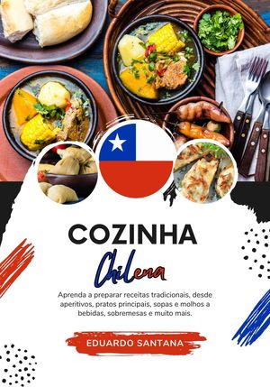 Cozinha Chilena: Aprenda a Preparar Receitas Tradicionais, Desde Aperitivos, Pratos Principais, Sopas e Molhos a Bebidas, Sobremesas e Muito Mais