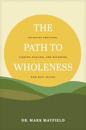 The Path to Wholeness Managing Emotions, Finding Healing, and Becoming Our Best Selves【電子書籍】 Dr. Mark Mayfield