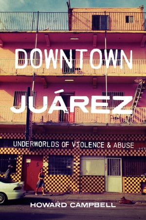 Downtown Ju?rez Underworlds of Violence and AbuseŻҽҡ[ Howard Campbell ]