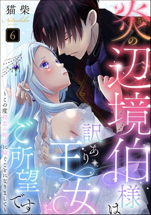 炎の辺境伯様は訳あり王女をご所望です 〜この度初恋の相手に嫁ぐことになりまして〜（分冊版） 【第6話】