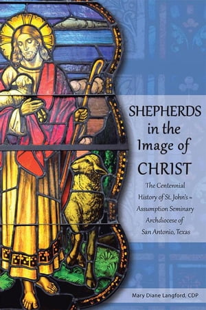 Shepherds in the Image of Christ The Centennial History of St. John’S ? Assumption Seminary Archdiocese of San Antonio, Texas