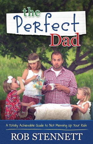 The Perfect Dad A Totally Achievable Guide to Not Messing Up Your Kids